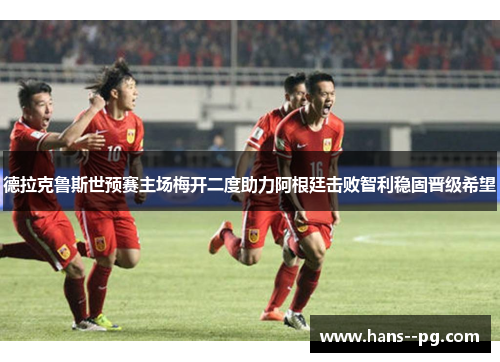 德拉克鲁斯世预赛主场梅开二度助力阿根廷击败智利稳固晋级希望 德拉克鲁斯世预赛主场梅开二度助力阿根廷击败智利稳固晋级希望