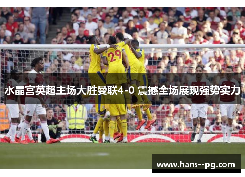 水晶宫英超主场大胜曼联4-0 震撼全场展现强势实力