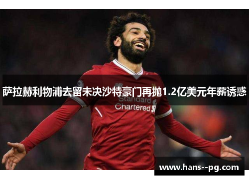 萨拉赫利物浦去留未决沙特豪门再抛1.2亿美元年薪诱惑