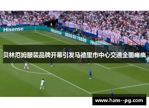 贝林厄姆服装品牌开幕引发马德里市中心交通全面瘫痪